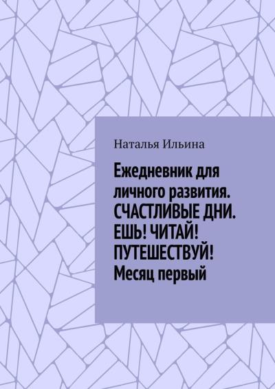 Книга Ежедневник для личного развития. СЧАСТЛИВЫЕ ДНИ. ЕШЬ! ЧИТАЙ! ПУТЕШЕСТВУЙ! Месяц первый (Наталья Ильина)